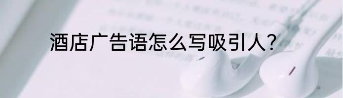 酒店广告语怎么写吸引人？