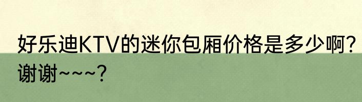 好乐迪KTV的迷你包厢价格是多少啊？谢谢~~~？