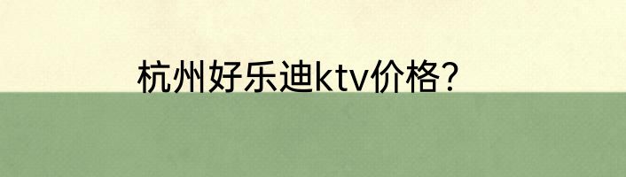 杭州好乐迪ktv价格？