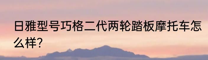 日雅型号巧格二代两轮踏板摩托车怎么样？