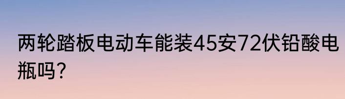 两轮踏板电动车能装45安72伏铅酸电瓶吗？