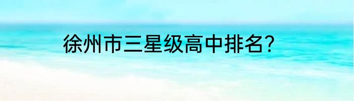 徐州市三星级高中排名？
