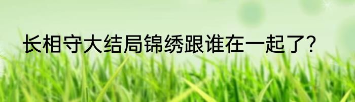 长相守大结局锦绣跟谁在一起了？
