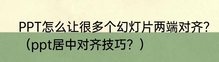 PPT怎么让很多个幻灯片两端对齐？（ppt居中对齐技巧？）