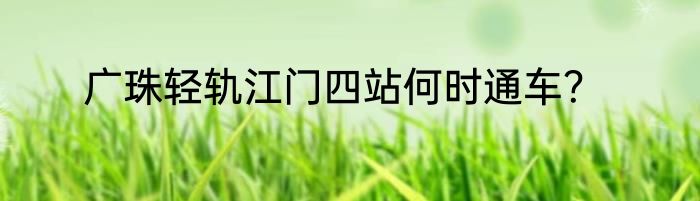 广珠轻轨江门四站何时通车？