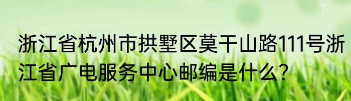 浙江省杭州市拱墅区莫干山路111号浙江省广电服务中心邮编是什么？