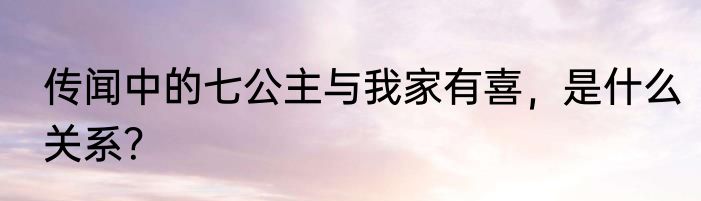 传闻中的七公主与我家有喜，是什么关系？