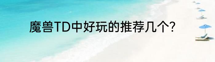 魔兽TD中好玩的推荐几个？
