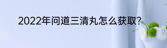 2022年问道三清丸怎么获取？