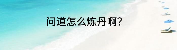 问道怎么炼丹啊？