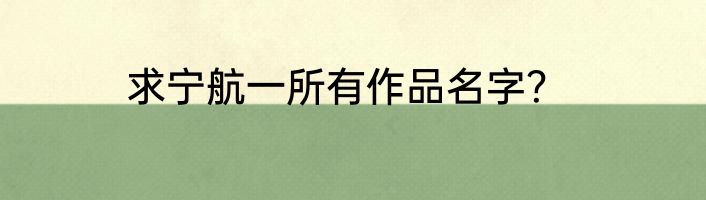 求宁航一所有作品名字？