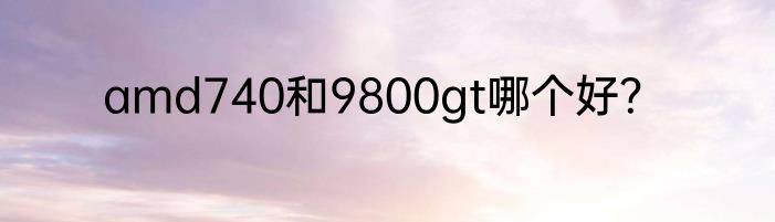 amd740和9800gt哪个好？