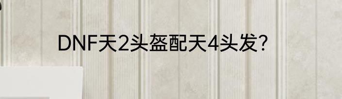 DNF天2头盔配天4头发？