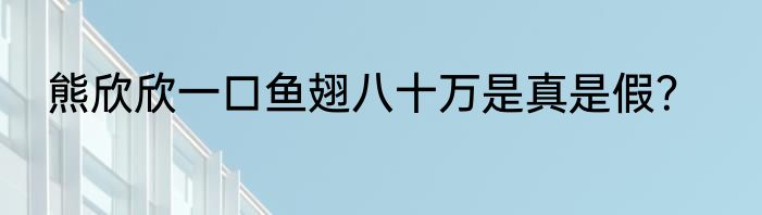 熊欣欣一口鱼翅八十万是真是假？