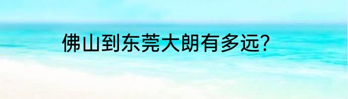 佛山到东莞大朗有多远？