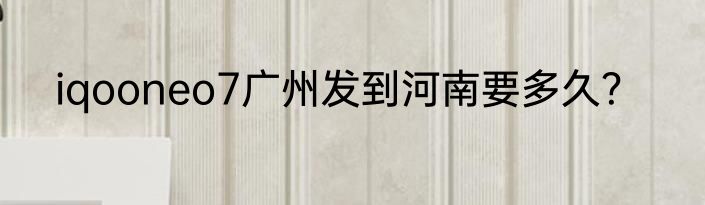 iqooneo7广州发到河南要多久？