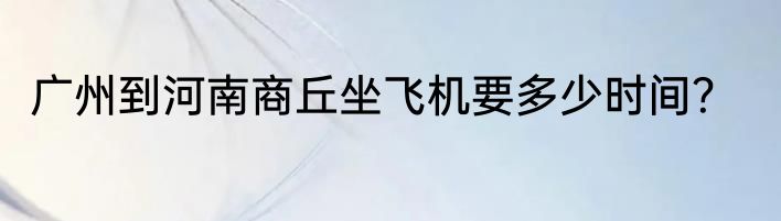 广州到河南商丘坐飞机要多少时间？