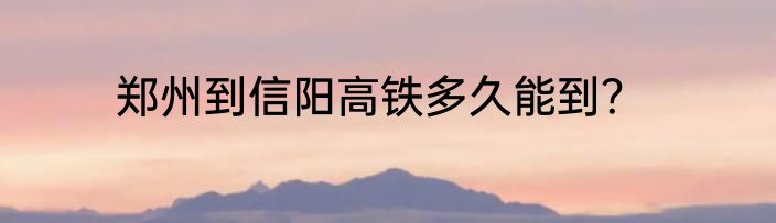 郑州到信阳高铁多久能到？