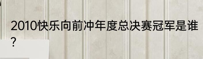2010快乐向前冲年度总决赛冠军是谁？