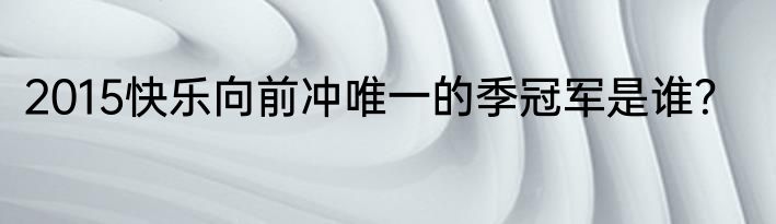 2015快乐向前冲唯一的季冠军是谁？