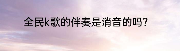 全民k歌的伴奏是消音的吗？