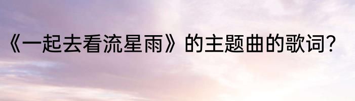 《一起去看流星雨》的主题曲的歌词？