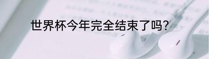 世界杯今年完全结束了吗？