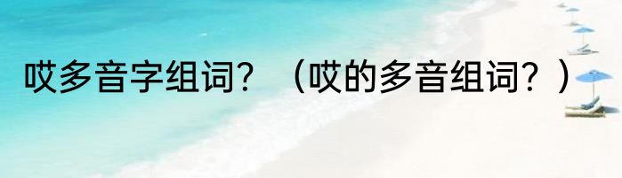 哎多音字组词？（哎的多音组词？）