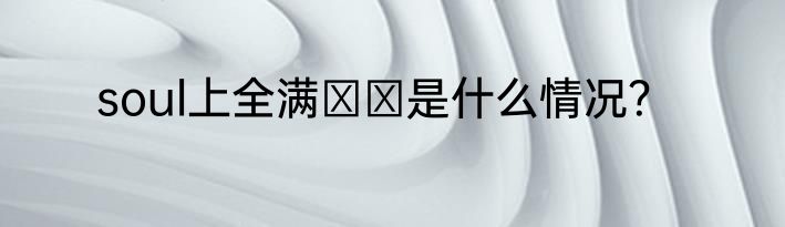 soul上全满❤️是什么情况？