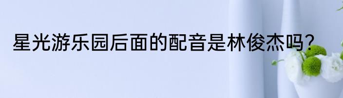 星光游乐园后面的配音是林俊杰吗？