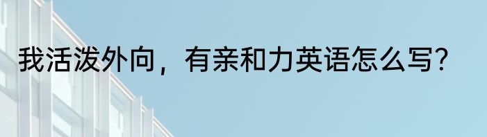 我活泼外向，有亲和力英语怎么写？