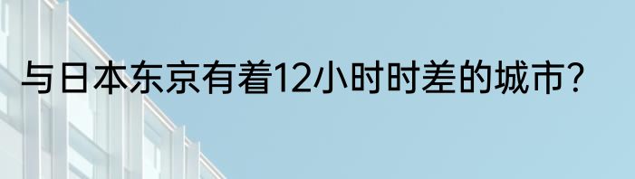 与日本东京有着12小时时差的城市？
