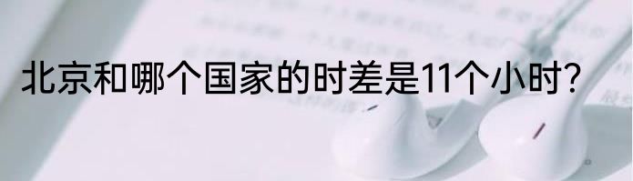 北京和哪个国家的时差是11个小时？