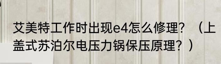 艾美特工作时出现e4怎么修理？（上盖式苏泊尔电压力锅保压原理？）