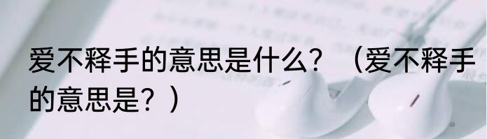 爱不释手的意思是什么？（爱不释手的意思是？）