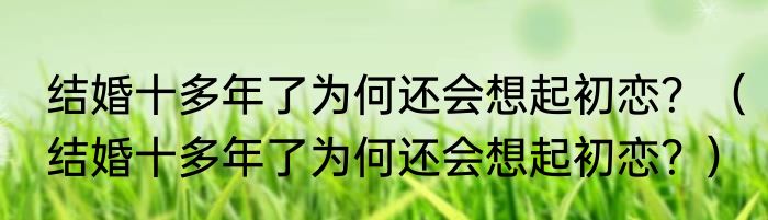 结婚十多年了为何还会想起初恋？（结婚十多年了为何还会想起初恋？）