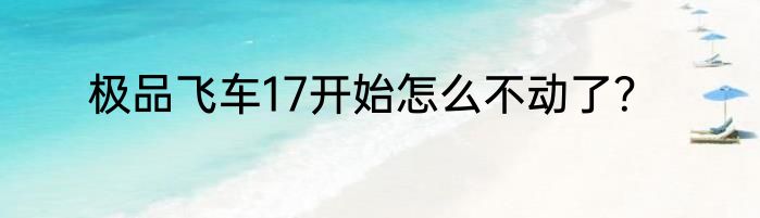 极品飞车17开始怎么不动了？