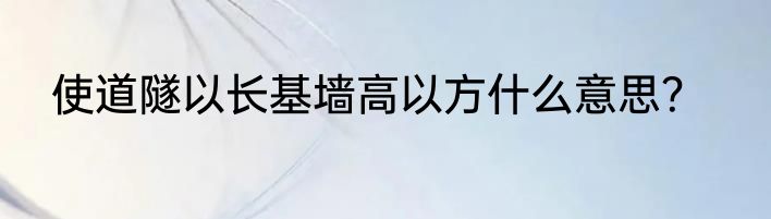 使道隧以长基墙高以方什么意思？