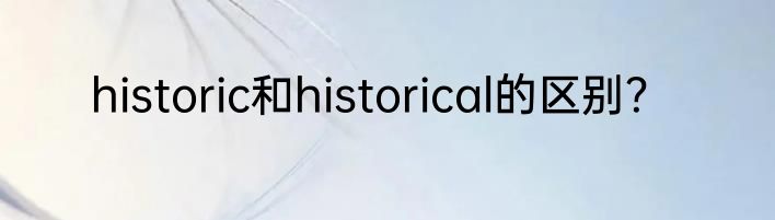 historic和historical的区别？