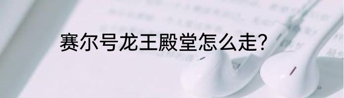 赛尔号龙王殿堂怎么走？
