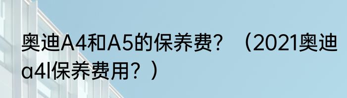 奥迪A4和A5的保养费？（2021奥迪a4l保养费用？）