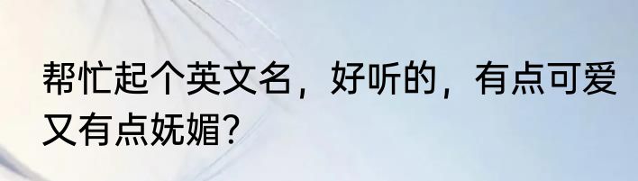 帮忙起个英文名，好听的，有点可爱又有点妩媚？