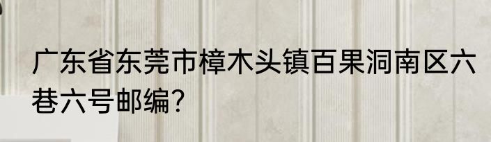 广东省东莞市樟木头镇百果洞南区六巷六号邮编？