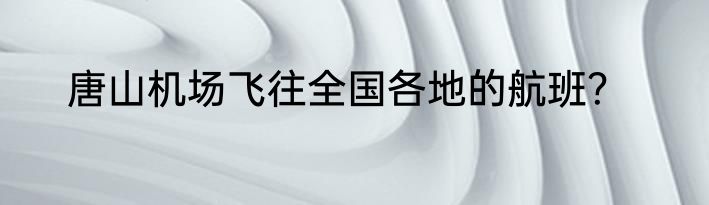 唐山机场飞往全国各地的航班？