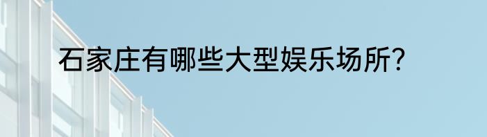 石家庄有哪些大型娱乐场所？