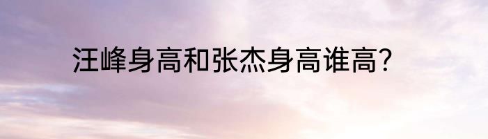 汪峰身高和张杰身高谁高？