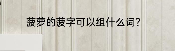菠萝的菠字可以组什么词？