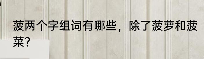 菠两个字组词有哪些，除了菠萝和菠菜？