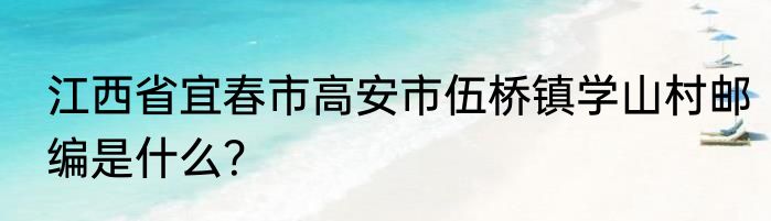 江西省宜春市高安市伍桥镇学山村邮编是什么？