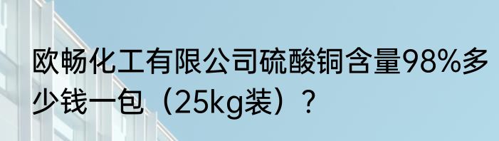 欧畅化工有限公司硫酸铜含量98%多少钱一包（25kg装）？